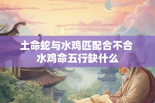 土命蛇与水鸡匹配合不合 水鸡命五行缺什么