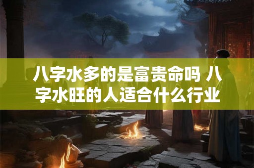 八字水多的是富贵命吗 八字水旺的人适合什么行业