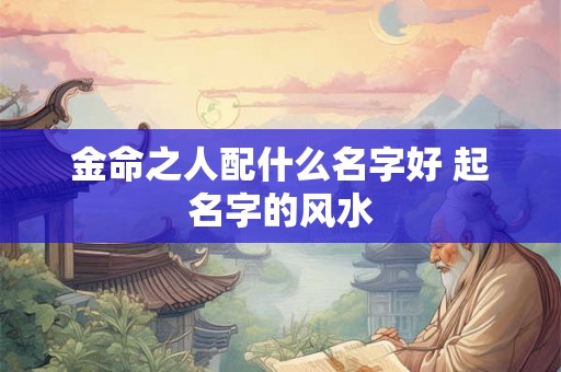 金命之人配什么名字好 起名字的风水