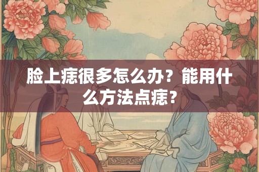 脸上痣很多怎么办？能用什么方法点痣？