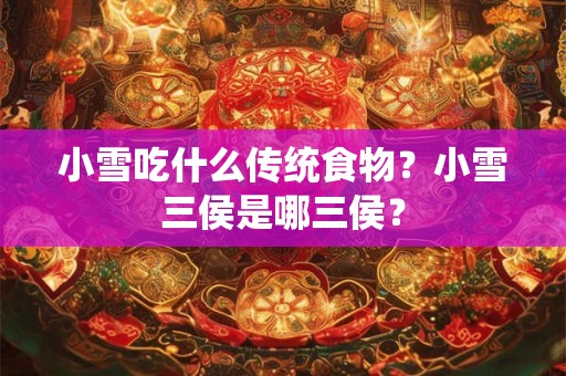 小雪吃什么传统食物?小雪三侯是哪三侯? 小雪吃什么传统食物?小雪三侯是哪三侯?