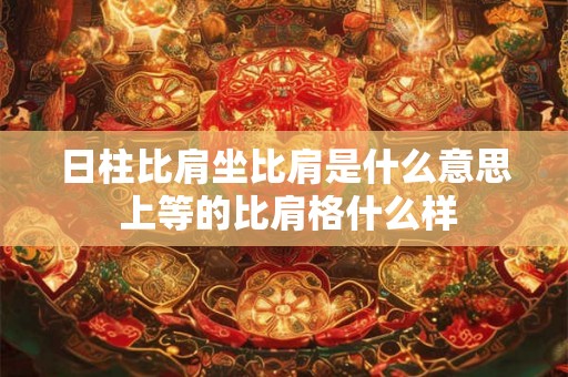 日柱比肩坐比肩是什么意思 上等的比肩格什么样 日柱比肩坐比肩是什么意思 上等的比肩格什么样