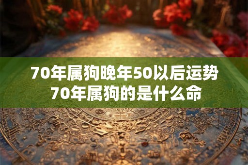 70年属狗晚年50以后运势 70年属狗的是什么命