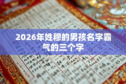 2026年姓穆的男孩名字霸气的三个字 2026年姓穆的男孩名字霸气的三个字