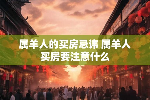 属羊人的买房忌讳 属羊人买房要注意什么