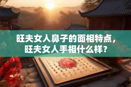 旺夫女人鼻子的面相特点，旺夫女人手相什么样？