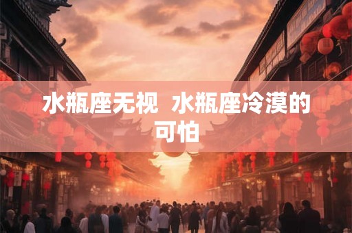 水瓶座无视  水瓶座冷漠的可怕