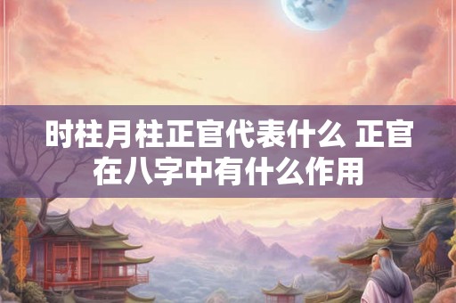 时柱月柱正官代表什么 正官在八字中有什么作用