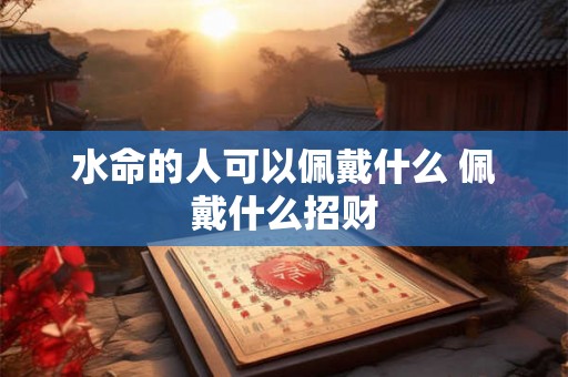 水命的人可以佩戴什么 佩戴什么招财