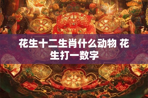花生十二生肖什么动物 花生打一数字