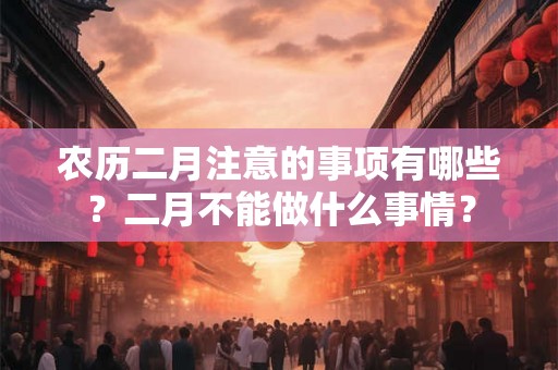 农历二月注意的事项有哪些？二月不能做什么事情？