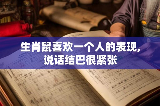 生肖鼠喜欢一个人的表现,说话结巴很紧张