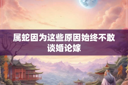 属蛇因为这些原因始终不敢谈婚论嫁