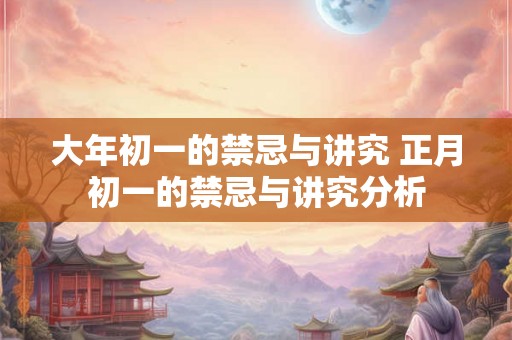大年初一的禁忌与讲究 正月初一的禁忌与讲究分析 大年初一的禁忌与讲究 正月初一的禁忌与讲究分析