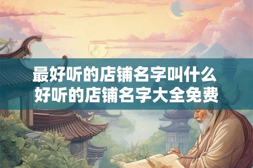 最好听的店铺名字叫什么 好听的店铺名字大全免费