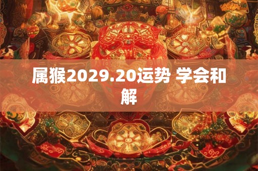 属猴2029.20运势 学会和解