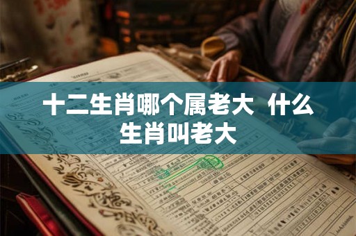 十二生肖哪个属老大  什么生肖叫老大