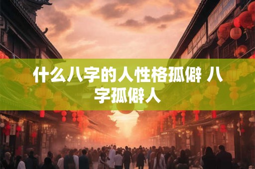 什么八字的人性格孤僻 八字孤僻人