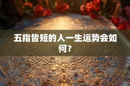 五指皆短的人一生运势会如何? 五指皆短的人一生运势会如何?