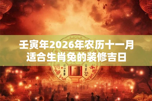 壬寅年2026年农历十一月适合生肖兔的装修吉日
