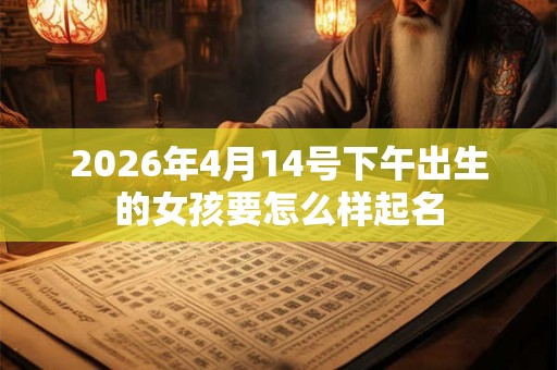 2026年4月14号下午出生的女孩要怎么样起名
