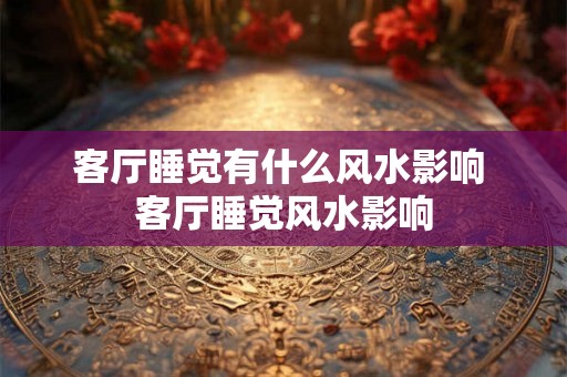 客厅睡觉有什么风水影响 客厅睡觉风水影响
