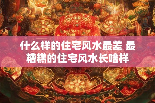 什么样的住宅风水最差 最糟糕的住宅风水长啥样 什么样的住宅风水最差 最糟糕的住宅风水长啥样