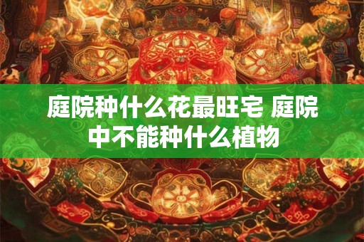 庭院种什么花最旺宅 庭院中不能种什么植物