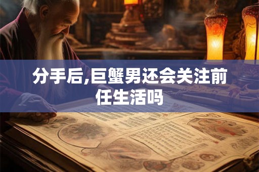 分手后,巨蟹男还会关注前任生活吗