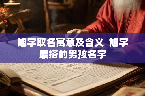 旭字取名寓意及含义  旭字最搭的男孩名字