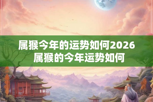 属猴今年的运势如何2026 属猴的今年运势如何 属猴今年的运势如何2026 属猴的今年运势如何