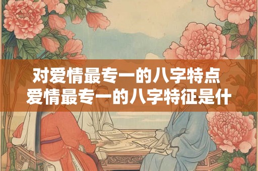 对爱情最专一的八字特点 爱情最专一的八字特征是什么