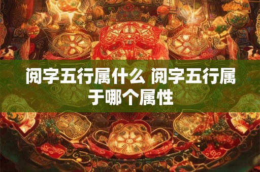 阅字五行属什么 阅字五行属于哪个属性