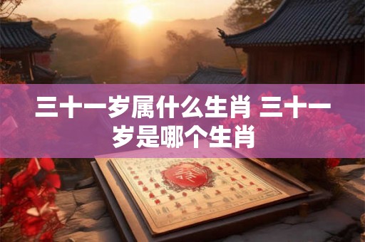 三十一岁属什么生肖 三十一岁是哪个生肖