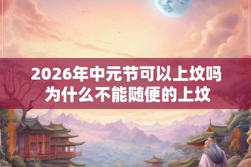 2026年中元节可以上坟吗 为什么不能随便的上坟