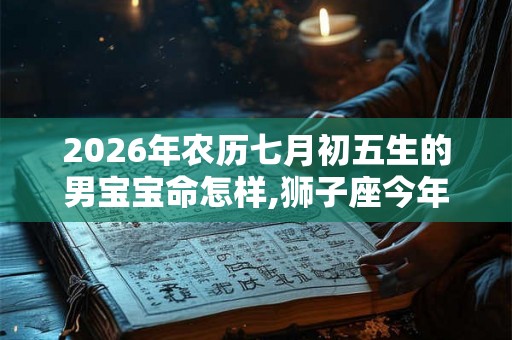2026年农历七月初五生的男宝宝命怎样,狮子座今年的财运好吗？