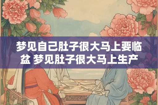 梦见自己肚子很大马上要临盆 梦见肚子很大马上生产有什么含义吗 梦见自己肚子很大马上要临盆 梦见肚子很大马上生产有什么含义吗