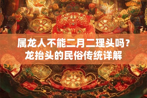 属龙人不能二月二理头吗？龙抬头的民俗传统详解