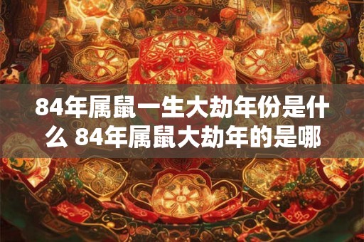 84年属鼠一生大劫年份是什么 84年属鼠大劫年的是哪一年