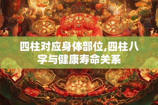 四柱对应身体部位,四柱八字与健康寿命关系