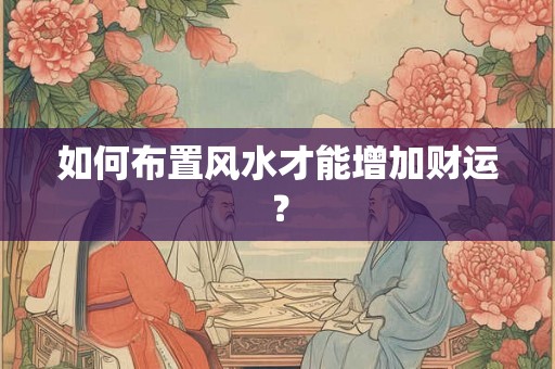 如何布置风水才能增加财运？