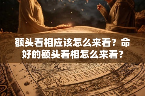 额头看相应该怎么来看？命好的额头看相怎么来看？