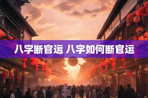 八字断官运 八字如何断官运