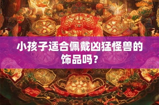 小孩子适合佩戴凶猛怪兽的饰品吗？