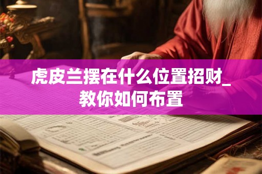 虎皮兰摆在什么位置招财_教你如何布置