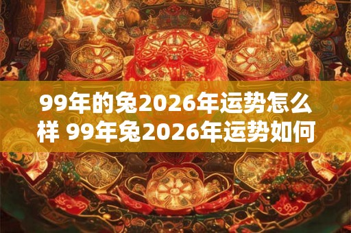 99年的兔2026年运势怎么样 99年兔2026年运势如何 99年的兔2026年运势怎么样 99年兔2026年运势如何
