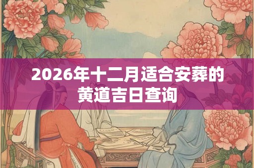 2026年十二月适合安葬的黄道吉日查询 2026年十二月适合安葬的黄道吉日查询