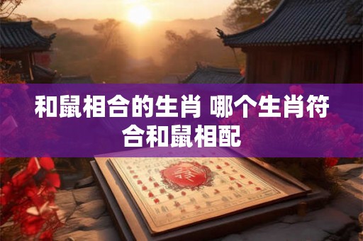 和鼠相合的生肖 哪个生肖符合和鼠相配