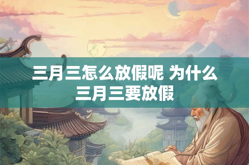 三月三怎么放假呢 为什么三月三要放假