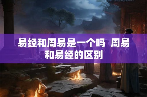 易经和周易是一个吗  周易和易经的区别